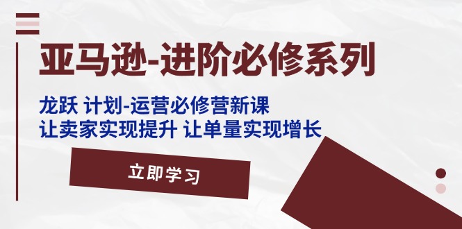 亚马逊-进阶必修系列，龙跃 计划-运营必修营新课，让卖家实现提升-风口项目网_项目资源_网络赚钱副业分享_创业项目_兼职副业_中创网_抖音教程