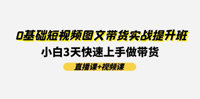 0基础短视频图文带货实战提升班(直播课+视频课)：小白3天快速上手做带货-风口项目网_项目资源_网络赚钱副业分享_创业项目_兼职副业_中创网_抖音教程