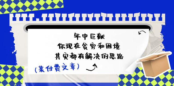 某付费文：年中巨献-你现在贫穷和困境，其实都有解决的思路 (进来抄作业)-蓝海项目网_项目资源_网络赚钱副业分享_创业项目_兼职副业_中创网_抖音教程