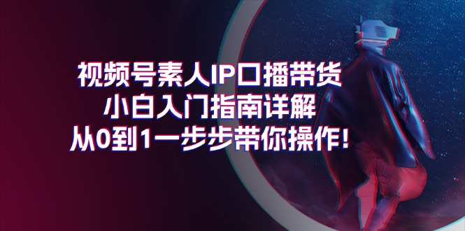 视频号素人IP口播带货小白入门指南详解，从0到1一步步带你操作!-风口项目网_项目资源_网络赚钱副业分享_创业项目_兼职副业_中创网_抖音教程