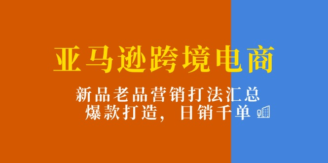 亚马逊跨境电商：新品老品营销打法汇总，爆款打造，日销千单-风口项目网_项目资源_网络赚钱副业分享_创业项目_兼职副业_中创网_抖音教程