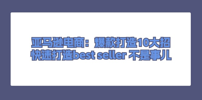 亚马逊电商：爆款打造10大招，快速打造best seller 不是事儿-风口项目网_项目资源_网络赚钱副业分享_创业项目_兼职副业_中创网_抖音教程