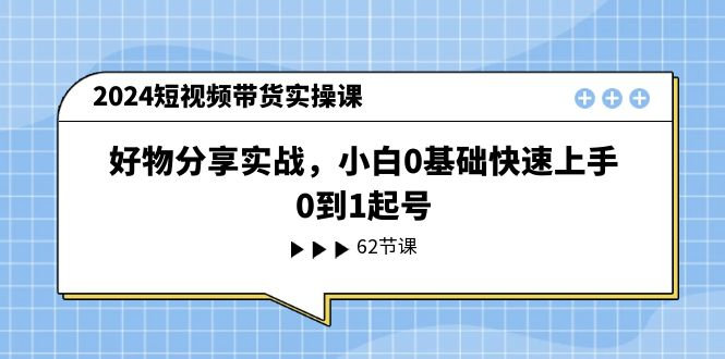 2024短视频带货实操课，好物分享实战，小白0基础快速上手，0到1起号-风口项目网_项目资源_网络赚钱副业分享_创业项目_兼职副业_中创网_抖音教程