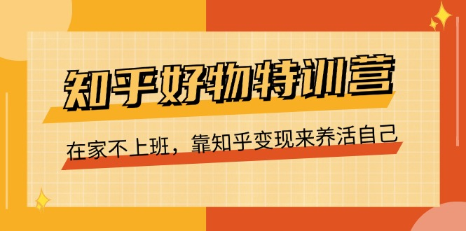 知乎好物特训营，在家不上班，靠知乎变现来养活自己（16节）-风口项目网_项目资源_网络赚钱副业分享_创业项目_兼职副业_中创网_抖音教程