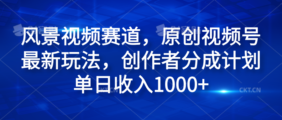 风景视频赛道，原创视频号最新玩法，创作者分成计划单日收入1000+-风口项目网_项目资源_网络赚钱副业分享_创业项目_兼职副业_中创网_抖音教程