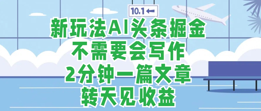 新玩法AI头条掘金，顺应大局总不会错，2分钟一篇原创文章，不需要会写作，AI自动生成，转天见收益，长久可操作，小白直接上手毫无压力-蓝海项目网_项目资源_网络赚钱副业分享_创业项目_兼职副业_中创网_抖音教程