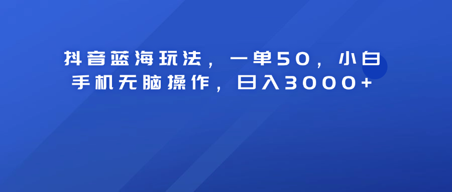 抖音蓝海玩法，一单50！小白手机无脑操作，日入3000+-风口项目网_项目资源_网络赚钱副业分享_创业项目_兼职副业_中创网_抖音教程