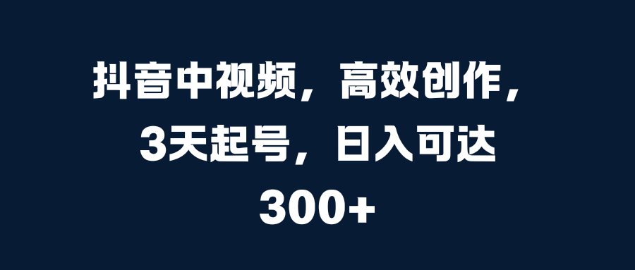 抖音中视频，高效创作，3天起号，日入可达300+-蓝海项目网_项目资源_网络赚钱副业分享_创业项目_兼职副业_中创网_抖音教程