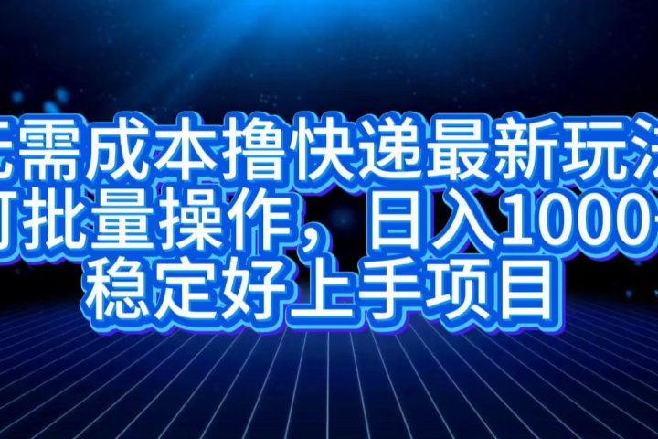 无需成本撸快递最新玩法,可批量操作，日入1000+，稳定好上手项目-风口项目网_项目资源_网络赚钱副业分享_创业项目_兼职副业_中创网_抖音教程