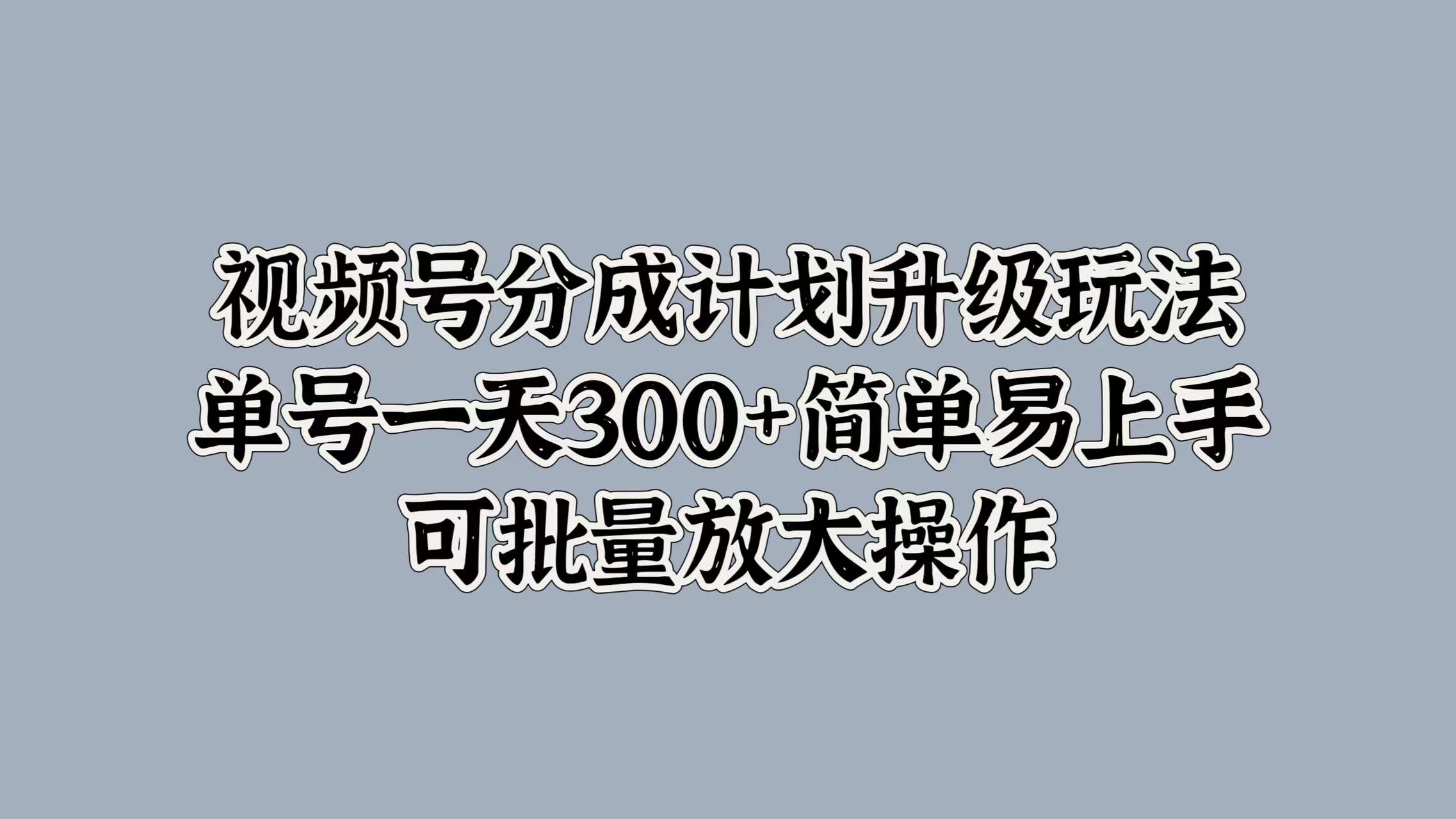 图片[1]-视频号分成计划升级玩法，单号一天300+简单易上手，可批量放大操作-风口项目网_项目资源_网络赚钱副业分享_创业项目_兼职副业_中创网_抖音教程