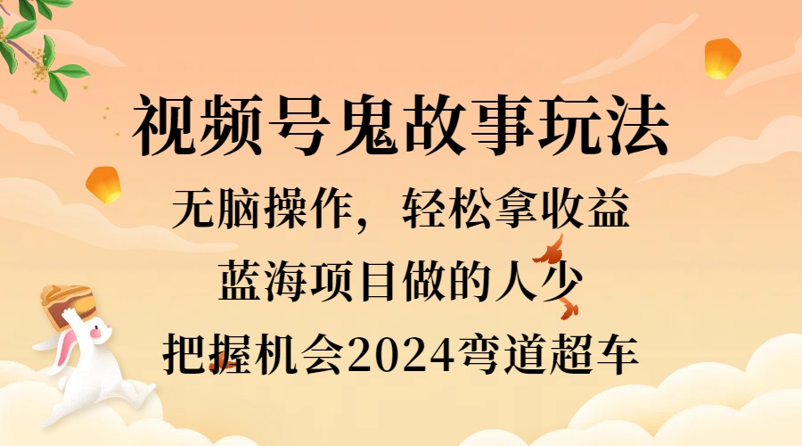 图片[1]-视频号冷门玩法，无脑操作，小白轻松上手拿收益，鬼故事流量爆火，轻松三位数，2024实现弯道超车-风口项目网_项目资源_网络赚钱副业分享_创业项目_兼职副业_中创网_抖音教程