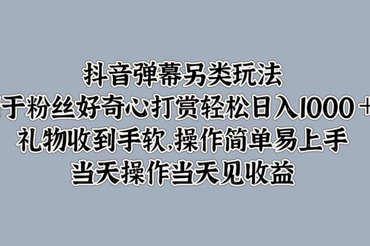 抖音弹幕另类玩法，利于粉丝好奇心打赏轻松日入1000＋ 礼物收到手软，操作简单易上手，当天操作当天见收益-风口项目网_项目资源_网络赚钱副业分享_创业项目_兼职副业_中创网_抖音教程