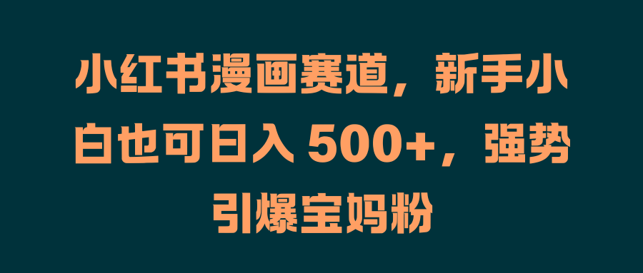 小红书漫画赛道，新手小白也可日入 500+，强势引爆宝妈粉-风口项目网_项目资源_网络赚钱副业分享_创业项目_兼职副业_中创网_抖音教程