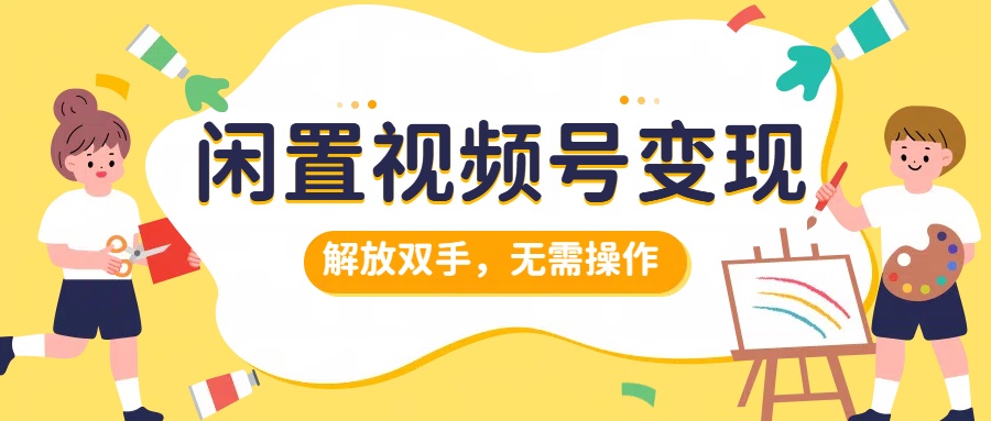 闲置视频号变现，搞钱项目再升级，解放双手，无需操作，最高单日500+-风口项目网_项目资源_网络赚钱副业分享_创业项目_兼职副业_中创网_抖音教程