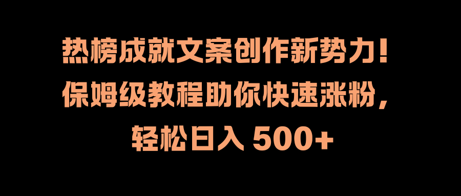 热榜成就文案创作新势力！保姆级教程助你快速涨粉，轻松日入 500+-风口项目网_项目资源_网络赚钱副业分享_创业项目_兼职副业_中创网_抖音教程