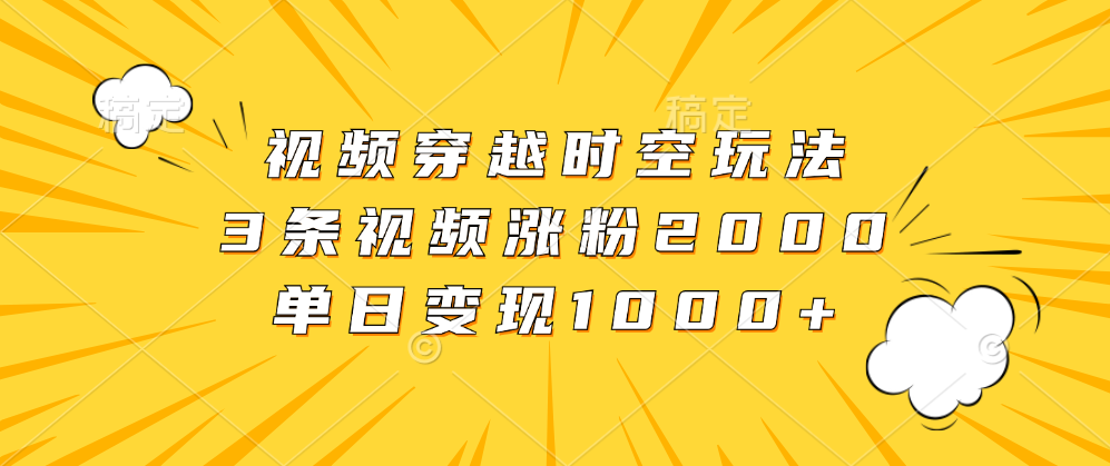 视频穿越时空玩法，3条视频涨粉2000，单日变现1000+-蓝海项目网_项目资源_网络赚钱副业分享_创业项目_兼职副业_中创网_抖音教程