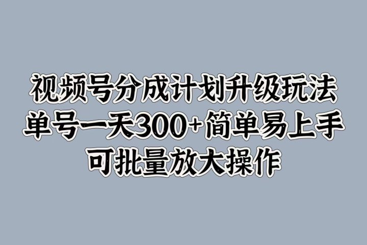 视频号分成计划升级玩法，单号一天300+简单易上手，可批量放大操作-风口项目网_项目资源_网络赚钱副业分享_创业项目_兼职副业_中创网_抖音教程