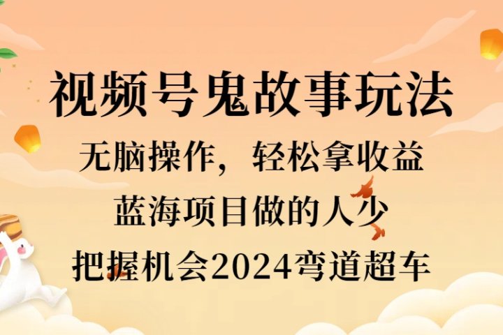 视频号冷门玩法，无脑操作，小白轻松上手拿收益，鬼故事流量爆火，轻松三位数，2024实现弯道超车-风口项目网_项目资源_网络赚钱副业分享_创业项目_兼职副业_中创网_抖音教程