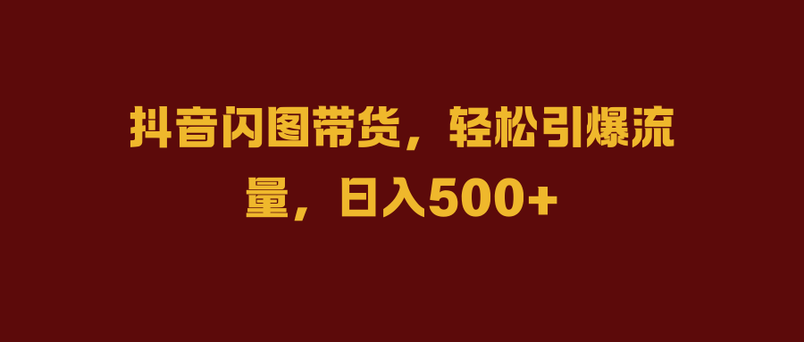 抖音闪图带货，轻松引爆流量，日入500+-风口项目网_项目资源_网络赚钱副业分享_创业项目_兼职副业_中创网_抖音教程