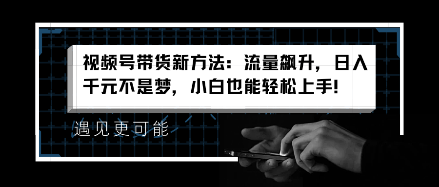 视频号带货新方法：流量飙升，日入千元不是梦，小白也能轻松上手！-风口项目网_项目资源_网络赚钱副业分享_创业项目_兼职副业_中创网_抖音教程