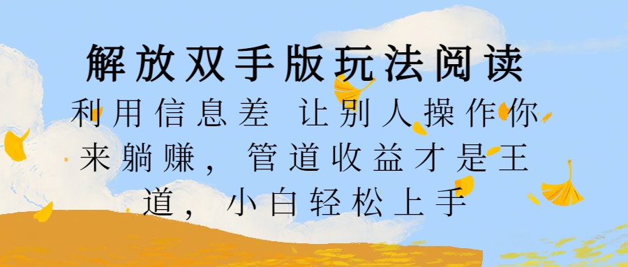 解放双手版玩法阅读，利用信息差让别人操作你来躺赚，管道收益才是王道，小白轻松上手-蓝海项目网_项目资源_网络赚钱副业分享_创业项目_兼职副业_中创网_抖音教程