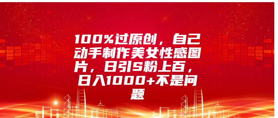 100%过原创，自己动手制作美女性感图片，日引S粉上百，日入1000+不是问题-风口项目网_项目资源_网络赚钱副业分享_创业项目_兼职副业_中创网_抖音教程