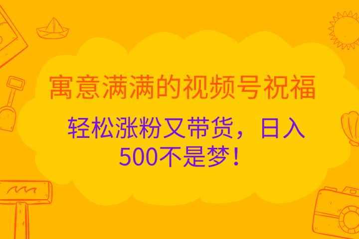 寓意满满的 视频号祝福，轻松涨粉又带货，日入500不是梦！-风口项目网_项目资源_网络赚钱副业分享_创业项目_兼职副业_中创网_抖音教程