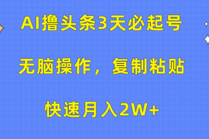 AI撸头条3天必起号，无脑操作3分钟1条，复制粘贴保守月入2W+-风口项目网_项目资源_网络赚钱副业分享_创业项目_兼职副业_中创网_抖音教程