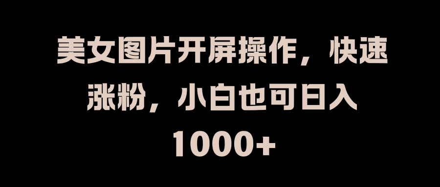 美女图片开屏操作，快速涨粉，小白也可日入1000+-风口项目网_项目资源_网络赚钱副业分享_创业项目_兼职副业_中创网_抖音教程