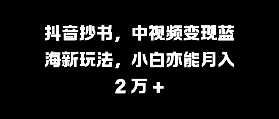 抖音抄书，中视频变现蓝海新玩法，小白亦能月入 2 万 +-风口项目网_项目资源_网络赚钱副业分享_创业项目_兼职副业_中创网_抖音教程