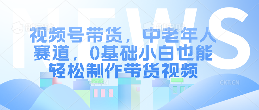 图片[1]-视频号带货，中老年人赛道，0基础小白也能轻松制作带货视频-风口项目网_项目资源_网络赚钱副业分享_创业项目_兼职副业_中创网_抖音教程