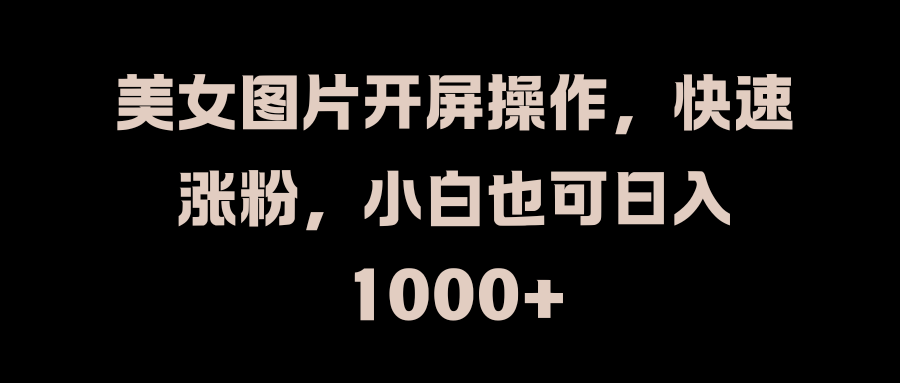 美女图片开屏操作，快速涨粉，小白也可日入1000+-蓝海项目网_项目资源_网络赚钱副业分享_创业项目_兼职副业_中创网_抖音教程