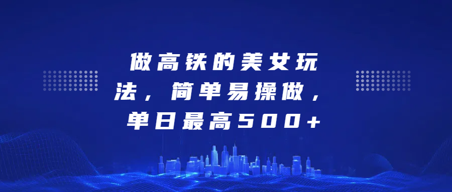 做高铁的美女玩法，简单易操做，单日最高500+-风口项目网_项目资源_网络赚钱副业分享_创业项目_兼职副业_中创网_抖音教程