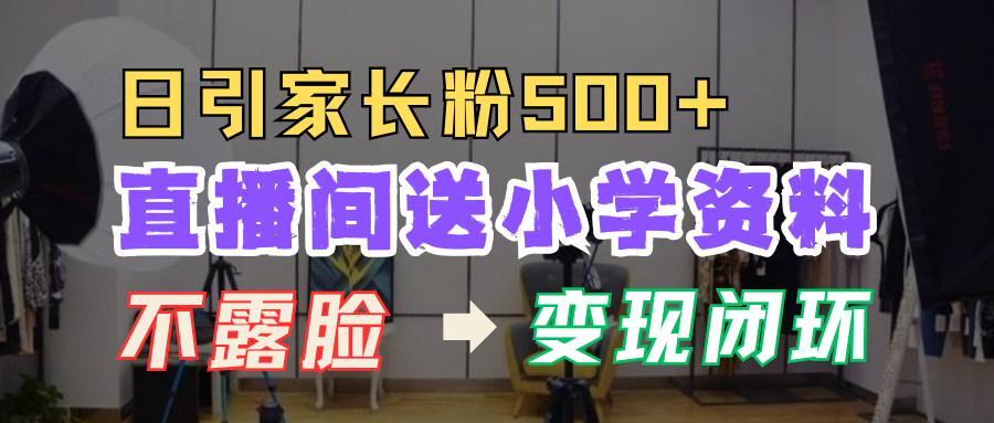 直播间送小学资料，每天引流家长粉500+，变现闭环模式！-风口项目网_项目资源_网络赚钱副业分享_创业项目_兼职副业_中创网_抖音教程