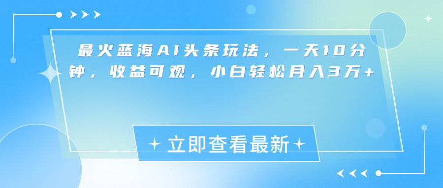 最新蓝海AI头条玩法，一天10分钟，收益可观，小白轻松月入3万+-风口项目网_项目资源_网络赚钱副业分享_创业项目_兼职副业_中创网_抖音教程