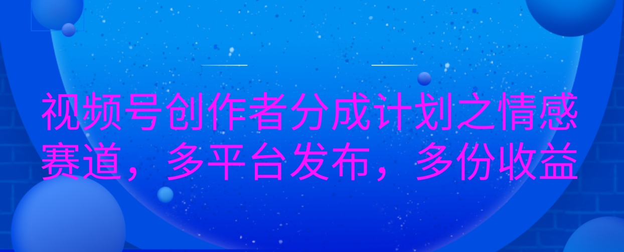 视频号创作者分成计划之情感赛道，多平台发布，多份收益-风口项目网_项目资源_网络赚钱副业分享_创业项目_兼职副业_中创网_抖音教程