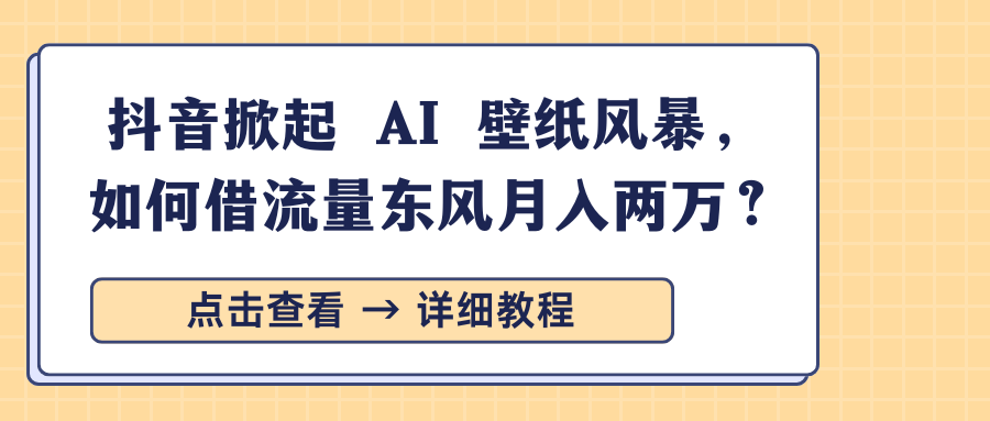 抖音掀起 AI 壁纸风暴，如何借流量东风月入两万？-风口项目网_项目资源_网络赚钱副业分享_创业项目_兼职副业_中创网_抖音教程