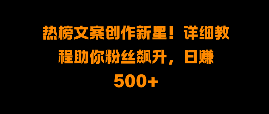 热榜文案创作新星！详细教程助你粉丝飙升，日赚500+-风口项目网_项目资源_网络赚钱副业分享_创业项目_兼职副业_中创网_抖音教程