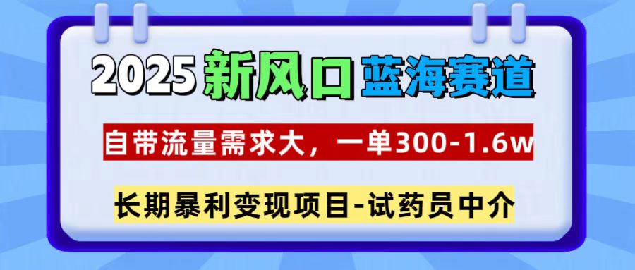 2025新风口蓝海赛道，一单300~1.6w，自带流量需求大，长期暴利变现项目-试药员中介-风口项目网_项目资源_网络赚钱副业分享_创业项目_兼职副业_中创网_抖音教程