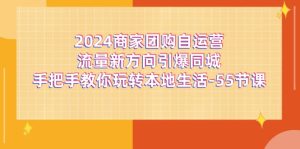 2024商家团购-自运营流量新方向引爆同城，手把手教你玩转本地生活-55节课-风口项目网_项目资源_网络赚钱副业分享_创业项目_兼职副业_中创网_抖音教程