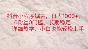 抖音小程序掘金，日人1000+，0粉丝0门槛，长期稳定，小白也能轻松上手-风口项目网_项目资源_网络赚钱副业分享_创业项目_兼职副业_中创网_抖音教程
