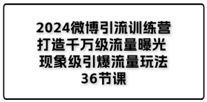 2024微博引流训练营「打造千万级流量曝光 现象级引爆流量玩法」36节课-风口项目网_项目资源_网络赚钱副业分享_创业项目_兼职副业_中创网_抖音教程