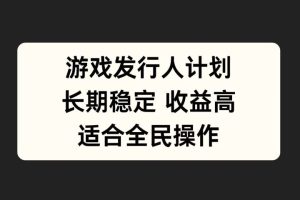游戏发行人计划，长期稳定，适合全民操作。-风口项目网_项目资源_网络赚钱副业分享_创业项目_兼职副业_中创网_抖音教程
