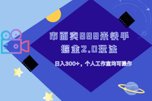 市面卖999米快手掘金2.0玩法,日入300+,个人工作室均可操作-风口项目网_项目资源_网络赚钱副业分享_创业项目_兼职副业_中创网_抖音教程