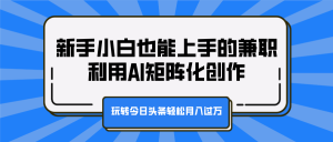 新手小白也能上手的兼职，利用AI矩阵化创作，玩转今日头条轻松月入过万-风口项目网_项目资源_网络赚钱副业分享_创业项目_兼职副业_中创网_抖音教程