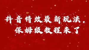 外面卖1980的项目，抖音特效最新玩法，保姆级教程，今天他来了-风口项目网_项目资源_网络赚钱副业分享_创业项目_兼职副业_中创网_抖音教程