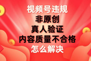 最新视频号【非原创，内容质量不合格，真人验证】违规怎么解决-风口项目网_项目资源_网络赚钱副业分享_创业项目_兼职副业_中创网_抖音教程