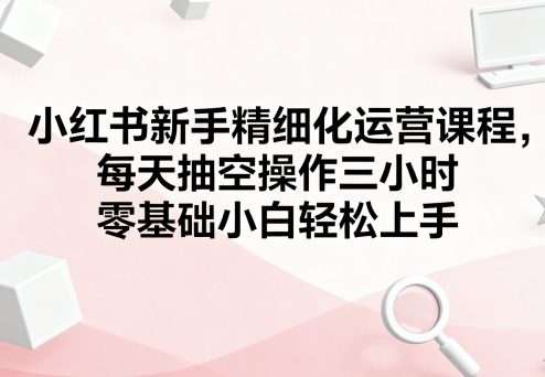 小红书新手精细化运营课程，每天抽空操作三小时，零基础小白轻松上手-风口项目网_项目资源_网络赚钱副业分享_创业项目_兼职副业_中创网_抖音教程