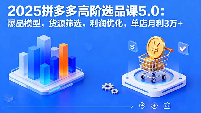 2025拼多多高阶选品课5.0：爆品模型，货源筛选，利润优化，单店月利3万+-风口项目网_项目资源_网络赚钱副业分享_创业项目_兼职副业_中创网_抖音教程