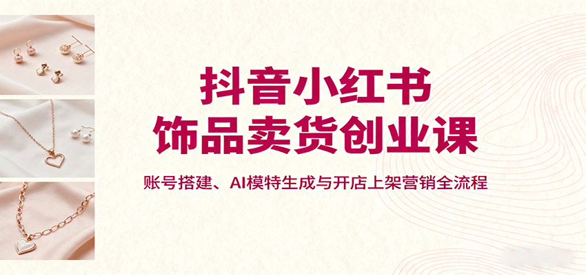 抖音小红书饰品卖货创业课，账号搭建、AI模特生成与开店上架营销全流程-风口项目网_项目资源_网络赚钱副业分享_创业项目_兼职副业_中创网_抖音教程
